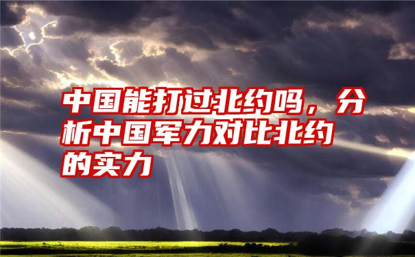 中国能打过北约吗，分析中国军力对比北约的实力