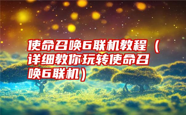 使命召唤6联机教程（详细教你玩转使命召唤6联机）