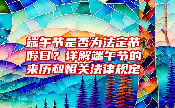 端午节是否为法定节假日？详解端午节的来历和相关法律规定