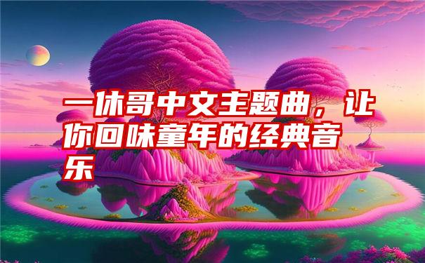 一休哥中文主题曲，让你回味童年的经典音乐