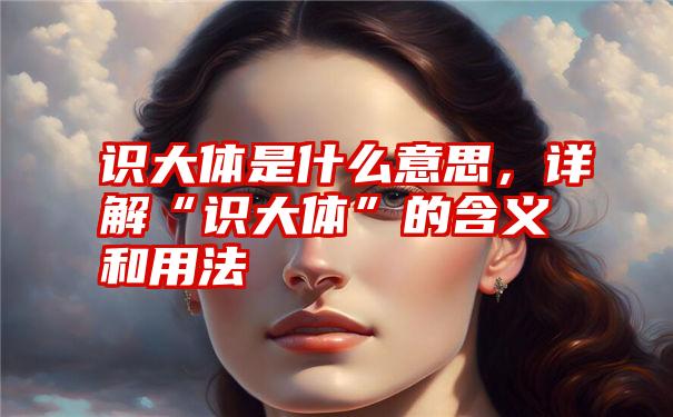 识大体是什么意思，详解“识大体”的含义和用法