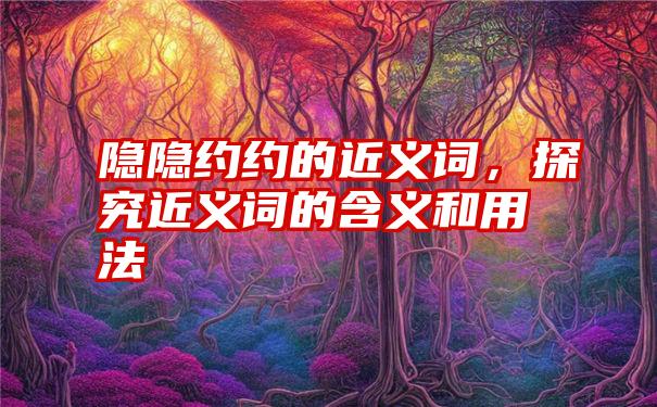 隐隐约约的近义词，探究近义词的含义和用法