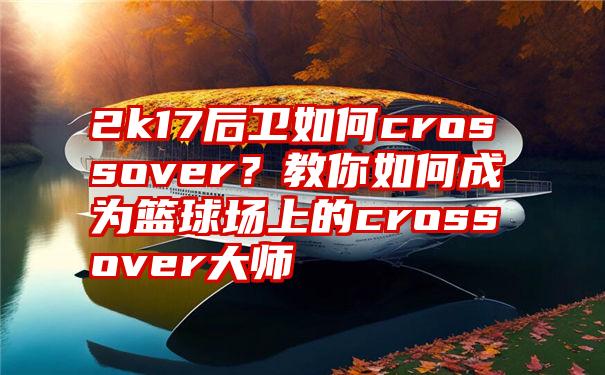 2k17后卫如何crossover？教你如何成为篮球场上的crossover大师