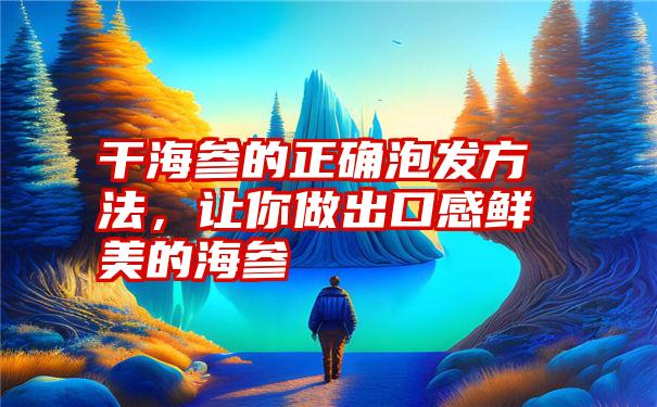 干海参的正确泡发方法，让你做出口感鲜美的海参