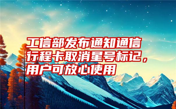 工信部发布通知通信行程卡取消星号标记，用户可放心使用