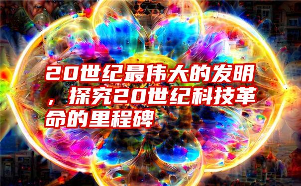 20世纪最伟大的发明，探究20世纪科技革命的里程碑