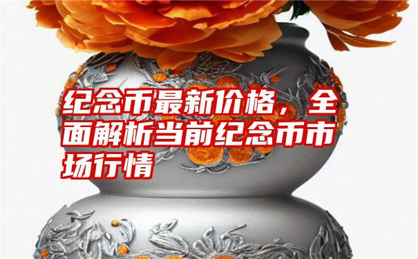 纪念币最新价格，全面解析当前纪念币市场行情