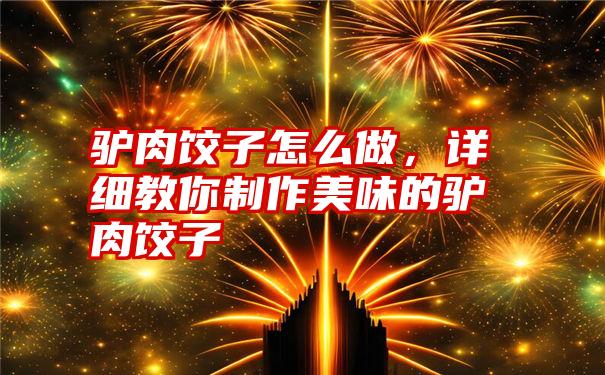 驴肉饺子怎么做，详细教你制作美味的驴肉饺子