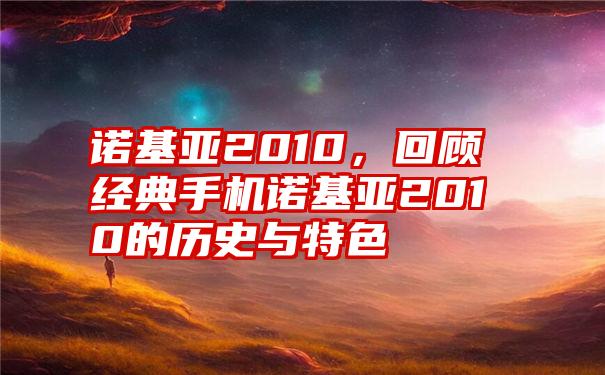 诺基亚2010，回顾经典手机诺基亚2010的历史与特色