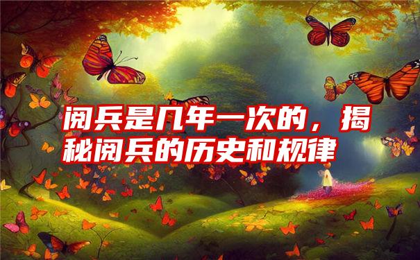 阅兵是几年一次的，揭秘阅兵的历史和规律