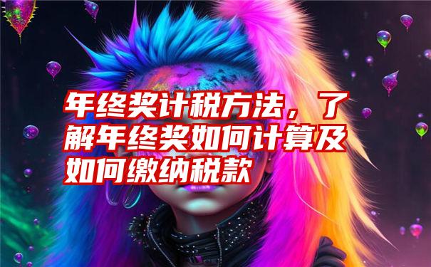 年终奖计税方法，了解年终奖如何计算及如何缴纳税款