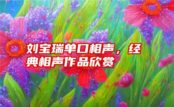 刘宝瑞单口相声，经典相声作品欣赏