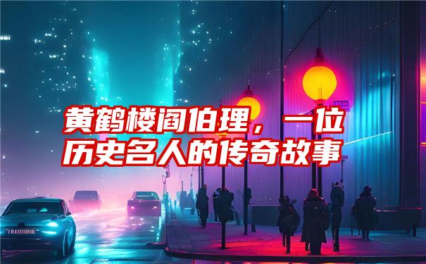 黄鹤楼阎伯理，一位历史名人的传奇故事