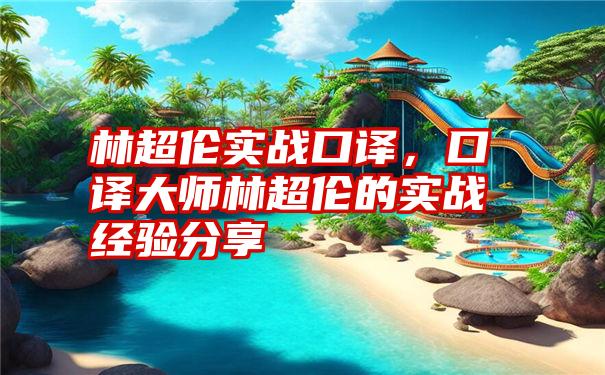 林超伦实战口译，口译大师林超伦的实战经验分享