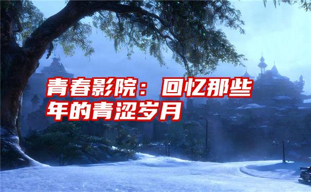 青春影院：回忆那些年的青涩岁月