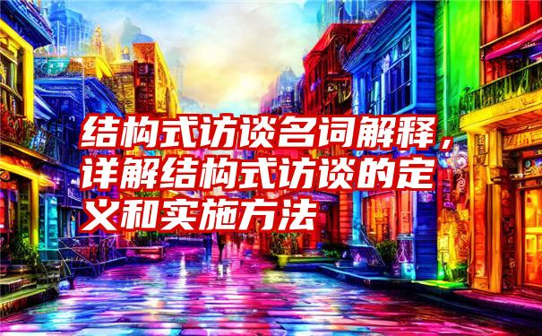 结构式访谈名词解释，详解结构式访谈的定义和实施方法