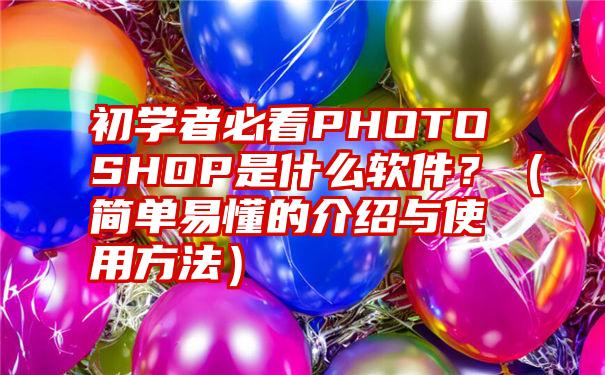 初学者必看PHOTOSHOP是什么软件？（简单易懂的介绍与使用方法）