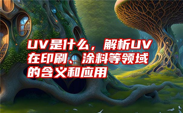 UV是什么，解析UV在印刷、涂料等领域的含义和应用