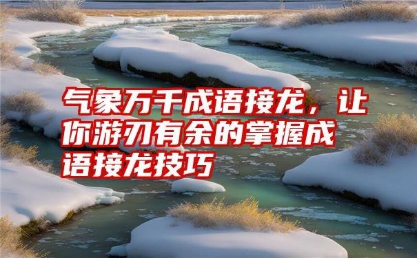 气象万千成语接龙，让你游刃有余的掌握成语接龙技巧