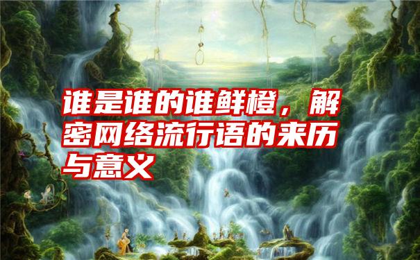 谁是谁的谁鲜橙，解密网络流行语的来历与意义