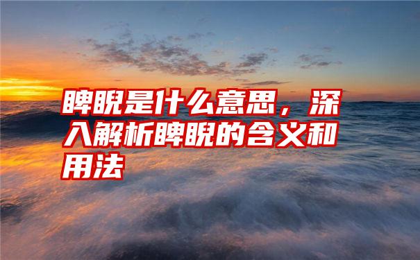 睥睨是什么意思，深入解析睥睨的含义和用法