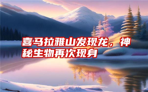 喜马拉雅山发现龙，神秘生物再次现身