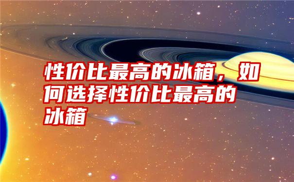 性价比最高的冰箱，如何选择性价比最高的冰箱