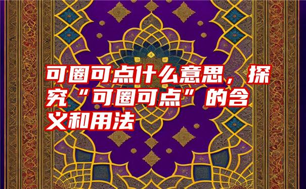 可圈可点什么意思，探究“可圈可点”的含义和用法