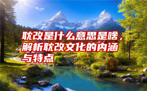 耽改是什么意思是啥，解析耽改文化的内涵与特点