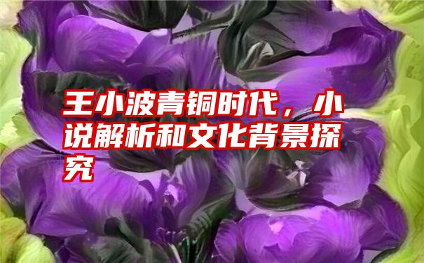 王小波青铜时代，小说解析和文化背景探究