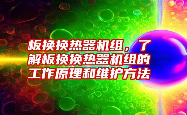 板换换热器机组，了解板换换热器机组的工作原理和维护方法