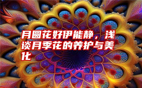 月圆花好伊能静，浅谈月季花的养护与美化