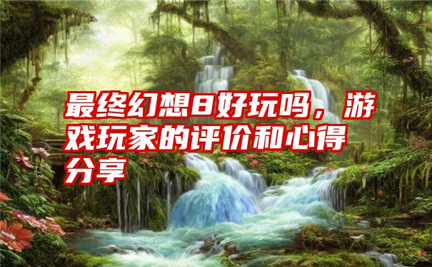 最终幻想8好玩吗，游戏玩家的评价和心得分享