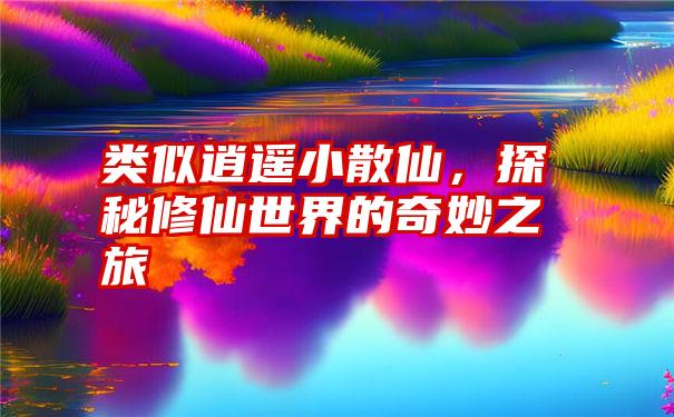 类似逍遥小散仙，探秘修仙世界的奇妙之旅