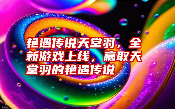 艳遇传说天堂羽，全新游戏上线，赢取天堂羽的艳遇传说