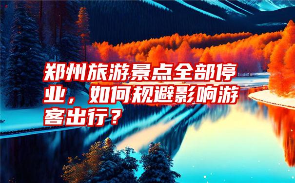 郑州旅游景点全部停业，如何规避影响游客出行？