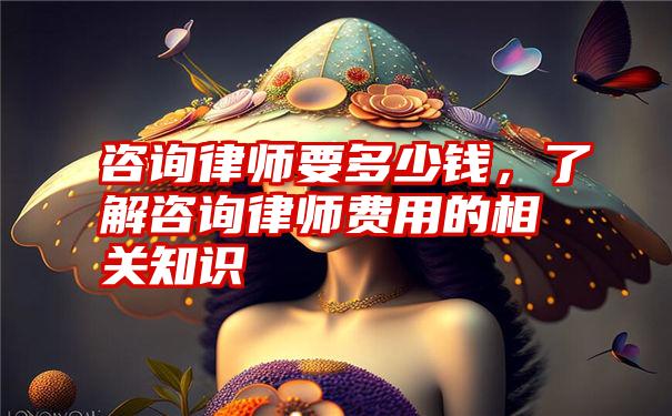 咨询律师要多少钱，了解咨询律师费用的相关知识