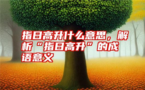 指日高升什么意思，解析“指日高升”的成语意义