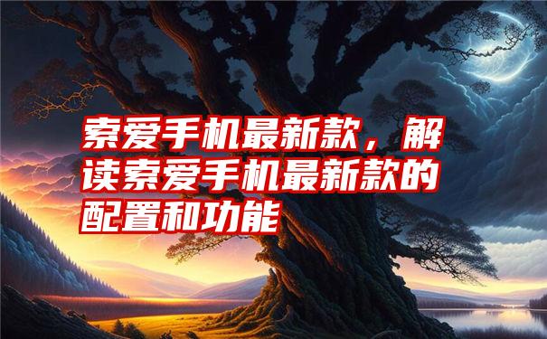 索爱手机最新款，解读索爱手机最新款的配置和功能