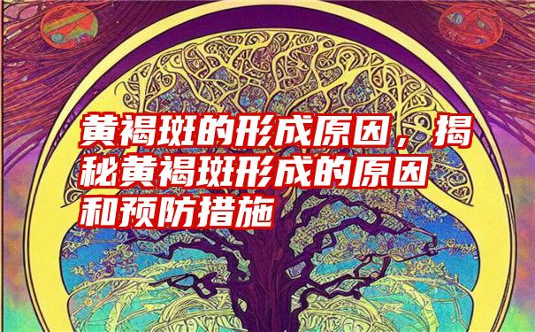 黄褐斑的形成原因，揭秘黄褐斑形成的原因和预防措施