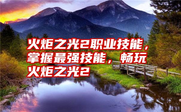 火炬之光2职业技能，掌握最强技能，畅玩火炬之光2