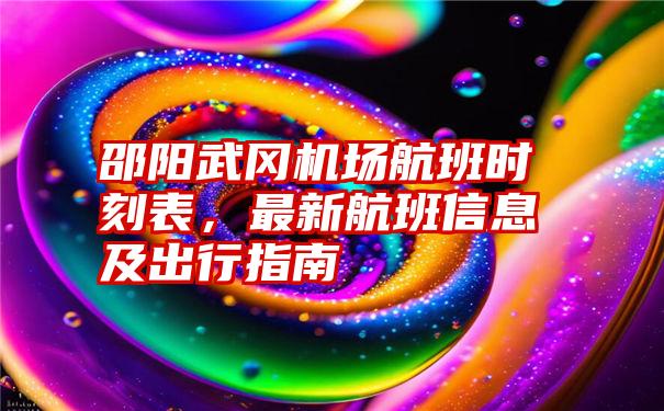 邵阳武冈机场航班时刻表，最新航班信息及出行指南