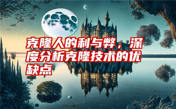 克隆人的利与弊，深度分析克隆技术的优缺点