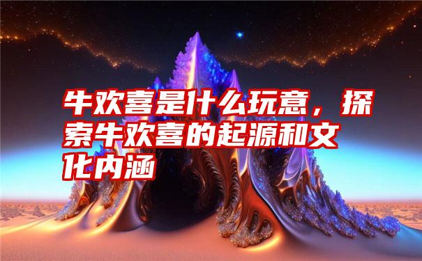 牛欢喜是什么玩意，探索牛欢喜的起源和文化内涵