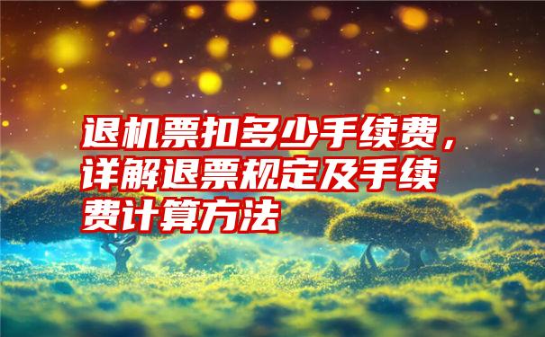 退机票扣多少手续费，详解退票规定及手续费计算方法