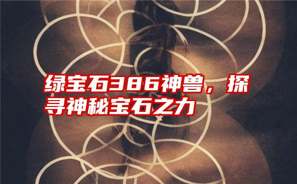 绿宝石386神兽，探寻神秘宝石之力