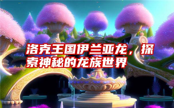 洛克王国伊兰亚龙，探索神秘的龙族世界