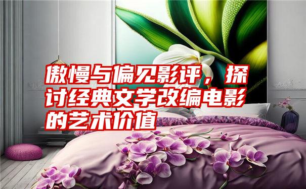 傲慢与偏见影评，探讨经典文学改编电影的艺术价值