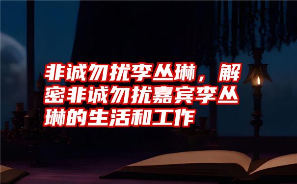 非诚勿扰李丛琳，解密非诚勿扰嘉宾李丛琳的生活和工作