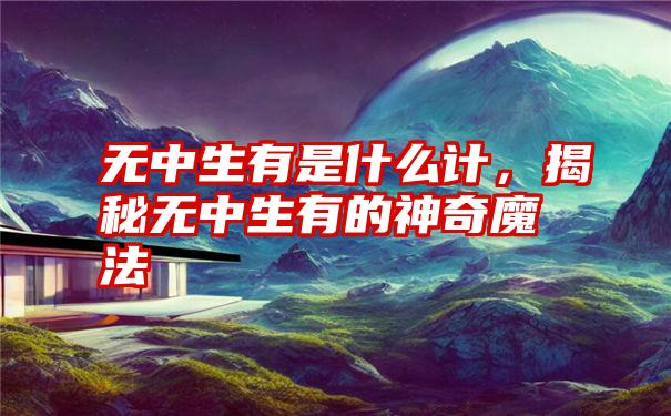 无中生有是什么计，揭秘无中生有的神奇魔法